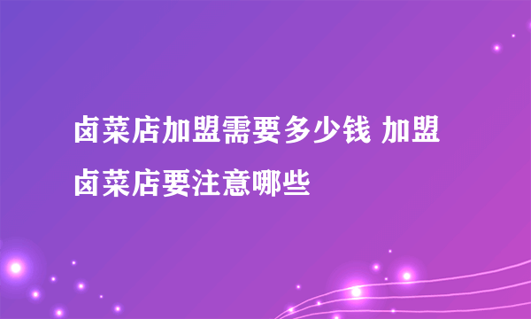 卤菜店加盟需要多少钱 加盟卤菜店要注意哪些