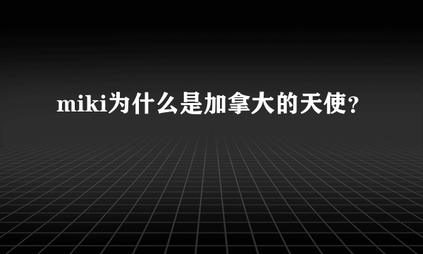 miki为什么是加拿大的天使？