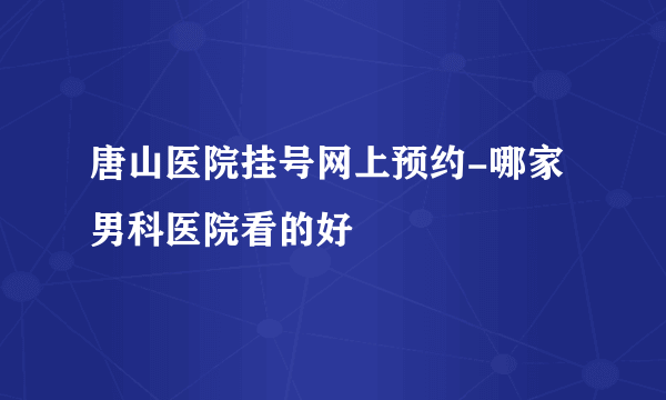 唐山医院挂号网上预约-哪家男科医院看的好