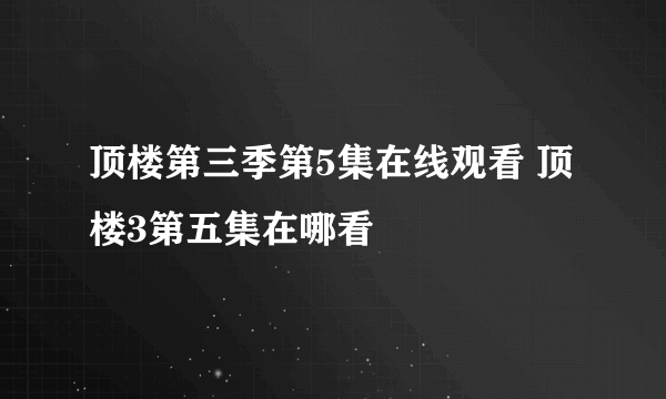 顶楼第三季第5集在线观看 顶楼3第五集在哪看