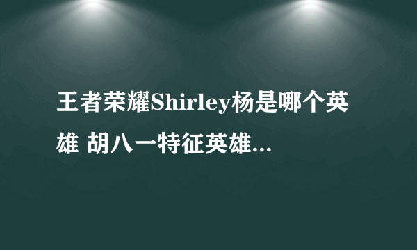 王者荣耀Shirley杨是哪个英雄 胡八一特征英雄_王者荣耀