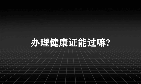 办理健康证能过嘛?