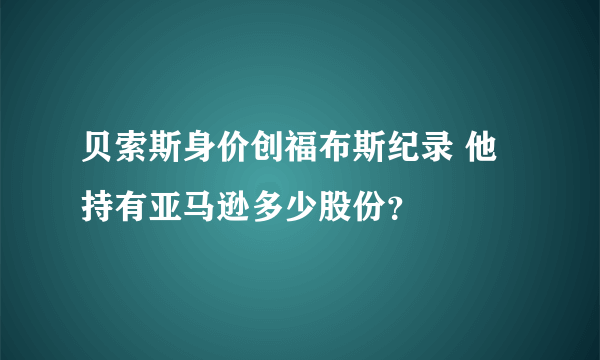 贝索斯身价创福布斯纪录 他持有亚马逊多少股份？