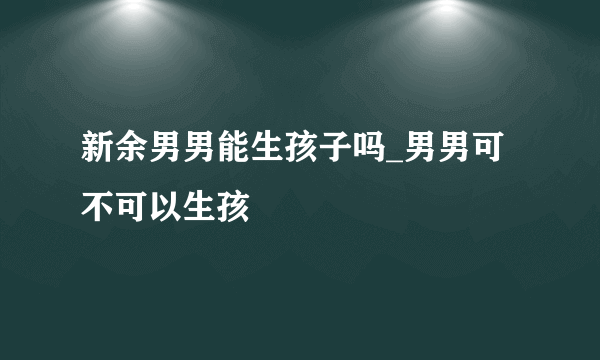 新余男男能生孩子吗_男男可不可以生孩