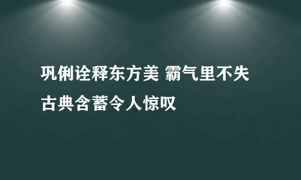 巩俐诠释东方美 霸气里不失古典含蓄令人惊叹