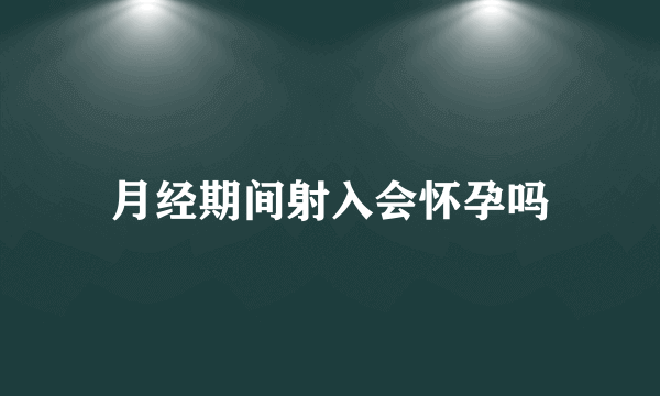 月经期间射入会怀孕吗