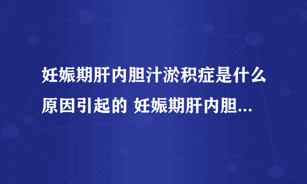 妊娠期肝内胆汁淤积症是什么原因引起的 妊娠期肝内胆汁淤积症如何治疗