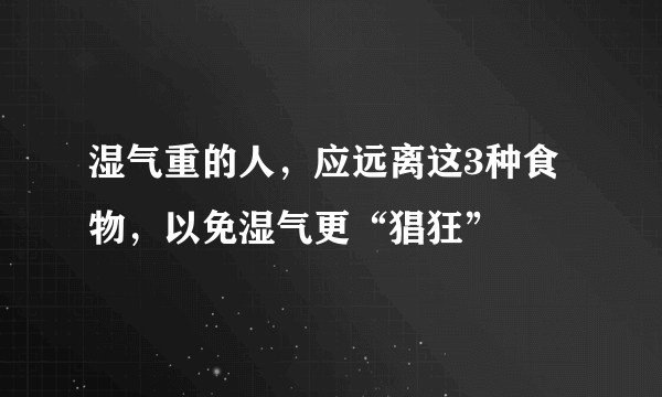 湿气重的人，应远离这3种食物，以免湿气更“猖狂”