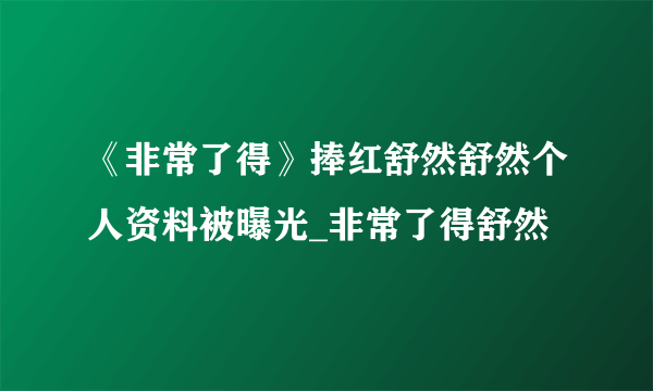 《非常了得》捧红舒然舒然个人资料被曝光_非常了得舒然