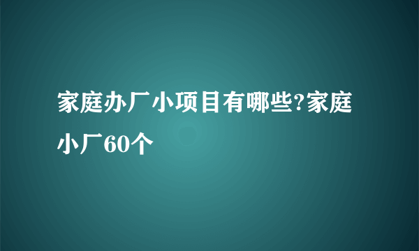 家庭办厂小项目有哪些?家庭小厂60个