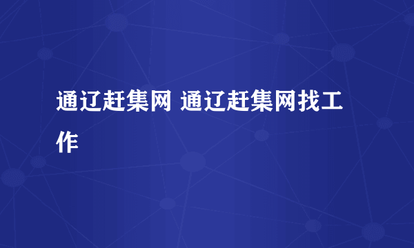 通辽赶集网 通辽赶集网找工作