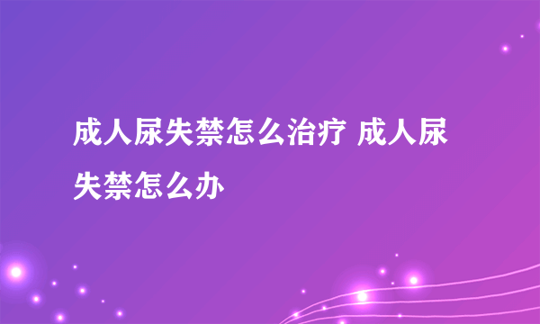 成人尿失禁怎么治疗 成人尿失禁怎么办