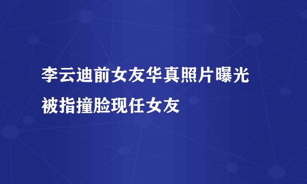 李云迪前女友华真照片曝光  被指撞脸现任女友