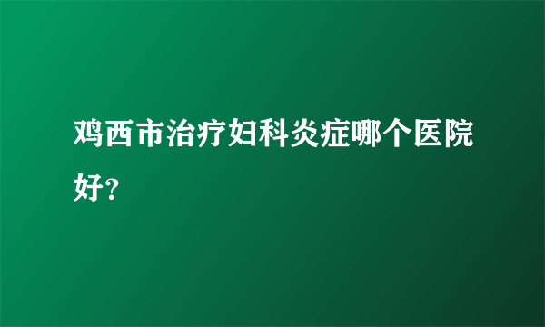 鸡西市治疗妇科炎症哪个医院好？