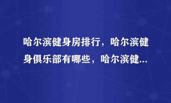 哈尔滨健身房排行，哈尔滨健身俱乐部有哪些，哈尔滨健身房哪家好[2022]