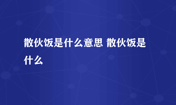 散伙饭是什么意思 散伙饭是什么