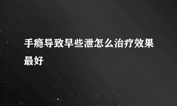 手瘾导致早些泄怎么治疗效果最好