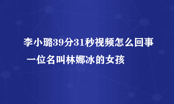 李小璐39分31秒视频怎么回事 一位名叫林娜冰的女孩