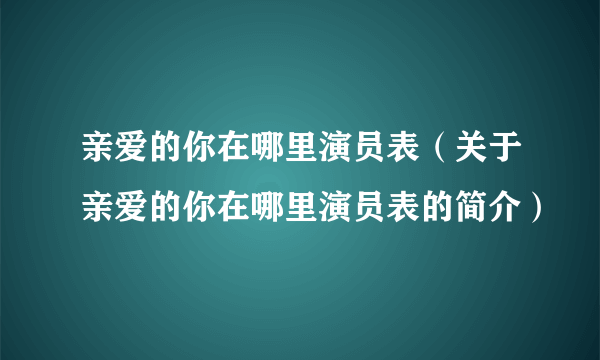 亲爱的你在哪里演员表（关于亲爱的你在哪里演员表的简介）