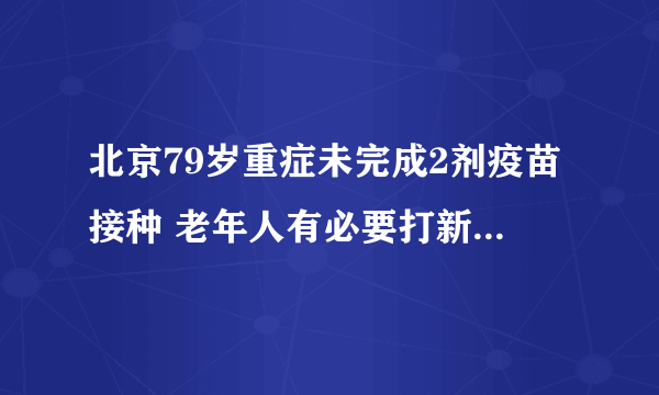 北京79岁重症未完成2剂疫苗接种 老年人有必要打新冠疫苗吗