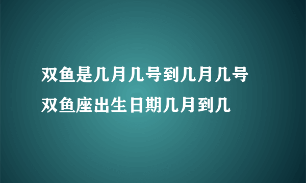 双鱼是几月几号到几月几号 双鱼座出生日期几月到几