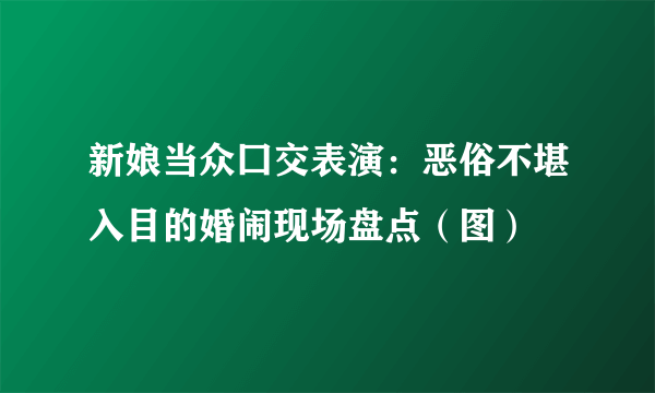 新娘当众囗交表演：恶俗不堪入目的婚闹现场盘点（图）