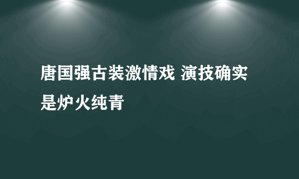 唐国强古装激情戏 演技确实是炉火纯青