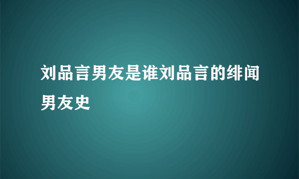 刘品言男友是谁刘品言的绯闻男友史