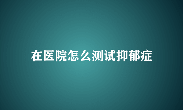 在医院怎么测试抑郁症