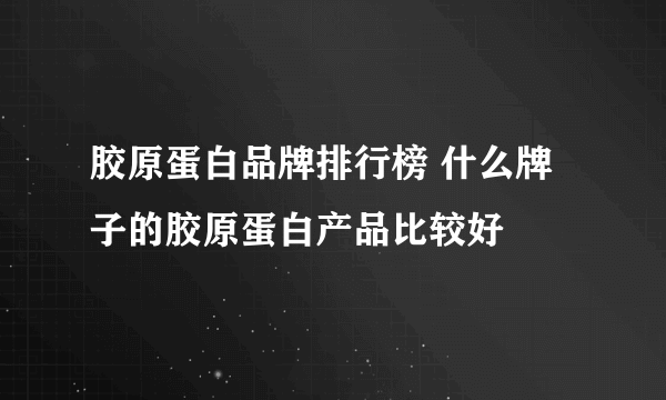 胶原蛋白品牌排行榜 什么牌子的胶原蛋白产品比较好