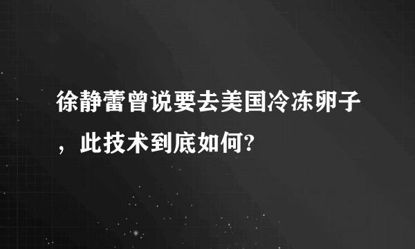 徐静蕾曾说要去美国冷冻卵子，此技术到底如何?