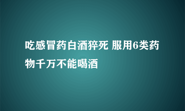 吃感冒药白酒猝死 服用6类药物千万不能喝酒