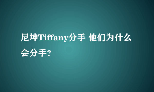 尼坤Tiffany分手 他们为什么会分手？