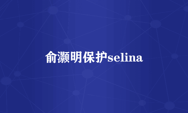 俞灏明保护selina