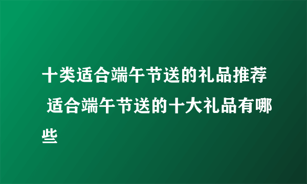 十类适合端午节送的礼品推荐 适合端午节送的十大礼品有哪些