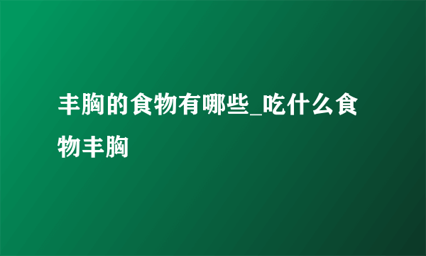 丰胸的食物有哪些_吃什么食物丰胸