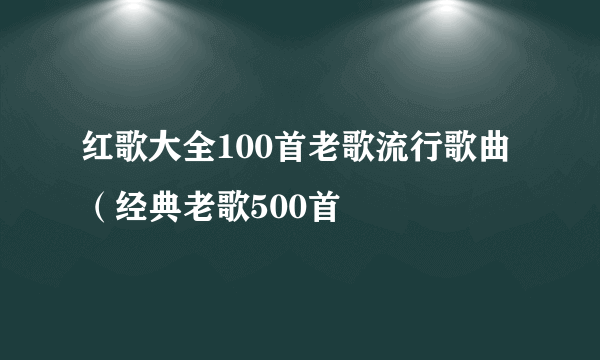 红歌大全100首老歌流行歌曲（经典老歌500首