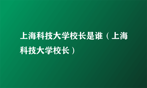 上海科技大学校长是谁（上海科技大学校长）