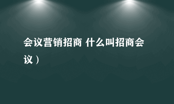 会议营销招商 什么叫招商会议）