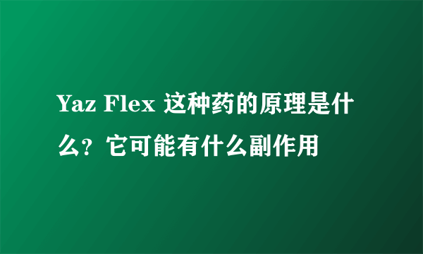 Yaz Flex 这种药的原理是什么？它可能有什么副作用