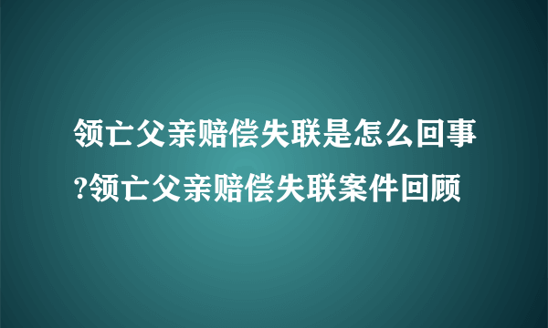 领亡父亲赔偿失联是怎么回事?领亡父亲赔偿失联案件回顾