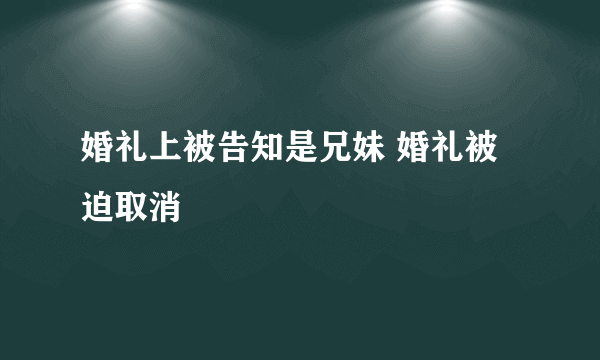 婚礼上被告知是兄妹 婚礼被迫取消