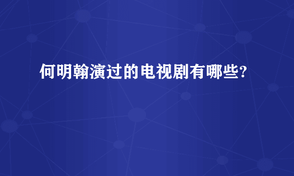 何明翰演过的电视剧有哪些?