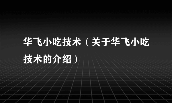 华飞小吃技术（关于华飞小吃技术的介绍）