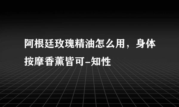 阿根廷玫瑰精油怎么用，身体按摩香薰皆可-知性