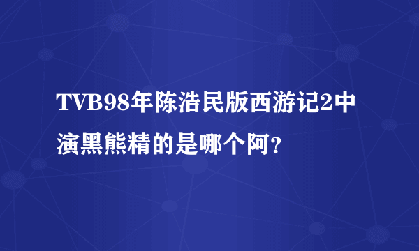 TVB98年陈浩民版西游记2中演黑熊精的是哪个阿？