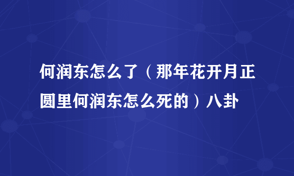 何润东怎么了（那年花开月正圆里何润东怎么死的）八卦