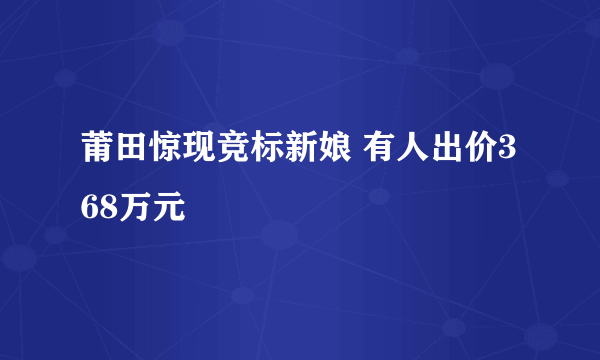 莆田惊现竞标新娘 有人出价368万元