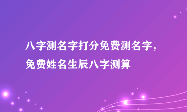 八字测名字打分免费测名字，免费姓名生辰八字测算