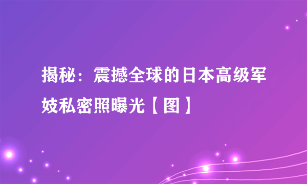 揭秘：震撼全球的日本高级军妓私密照曝光【图】